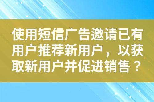 使用短信廣告邀請(qǐng)已有用戶推薦新用戶，以獲取新用戶并促進(jìn)銷售？