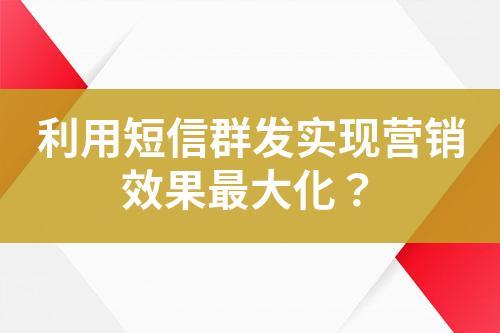 利用短信群發(fā)實(shí)現(xiàn)營(yíng)銷效果最大化？