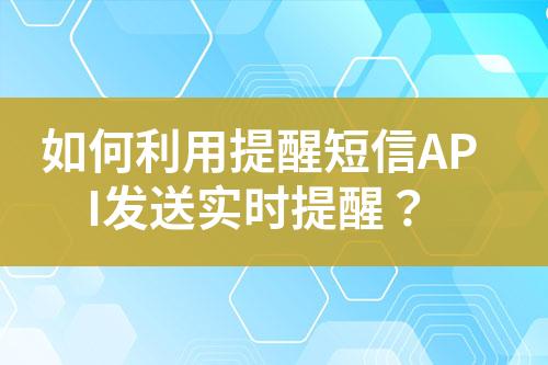 如何利用提醒短信API發(fā)送實(shí)時(shí)提醒？