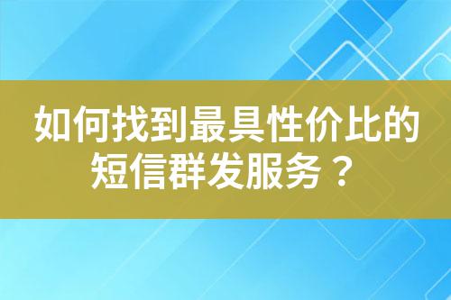 如何找到最具性價比的短信群發(fā)服務？