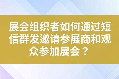 展會組織者如何通過短信群發邀請參展商和觀眾參加展會？