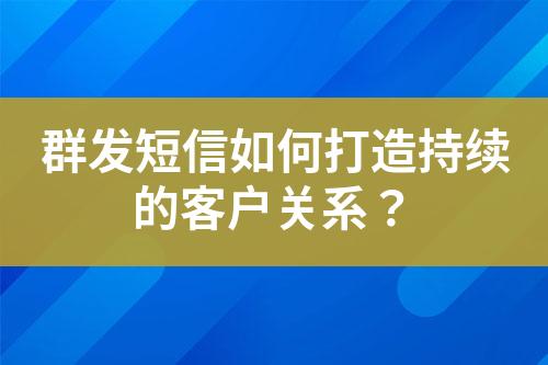 群發短信如何打造持續的客戶關系？