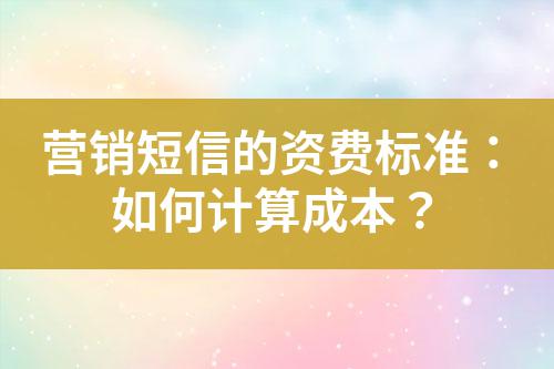 營銷短信的資費標準：如何計算成本？