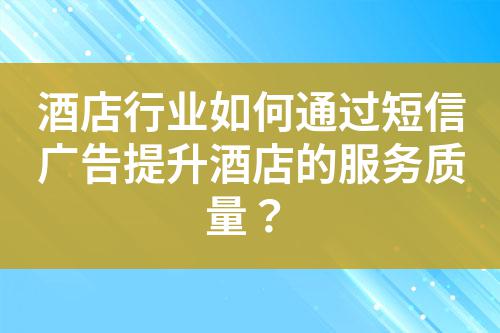酒店行業(yè)如何通過短信廣告提升酒店的服務(wù)質(zhì)量？